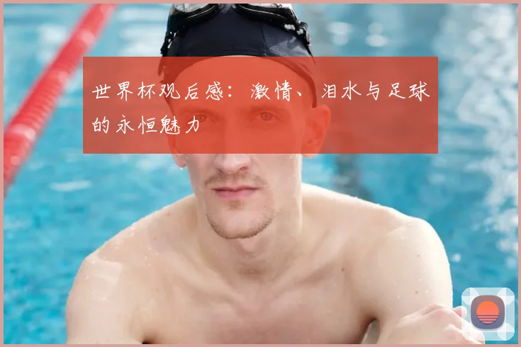 世界杯观后感：激情、泪水与足球的永恒魅力