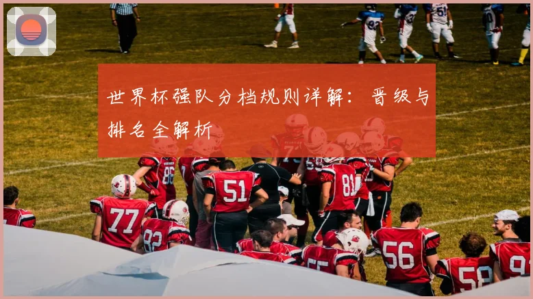 世界杯强队分档规则详解：晋级与排名全解析