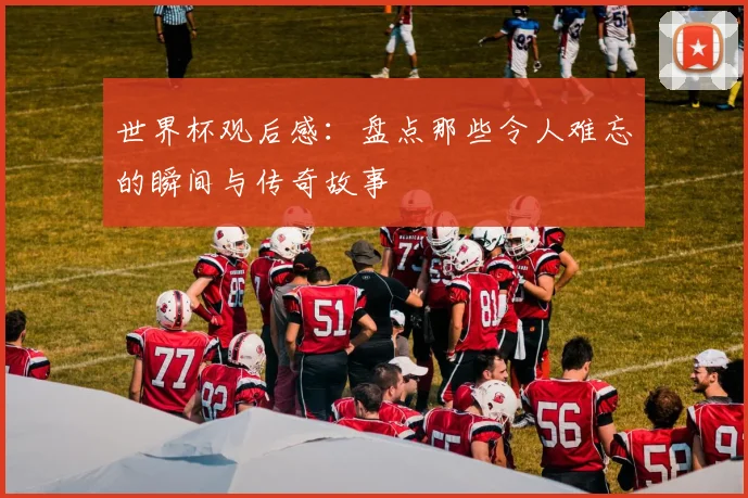 世界杯观后感：盘点那些令人难忘的瞬间与传奇故事