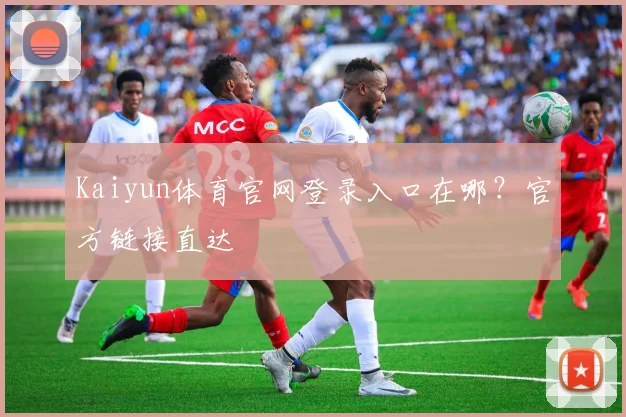 Kaiyun体育官网登录入口在哪？官方链接直达