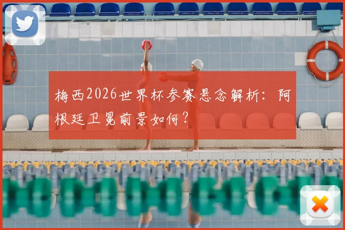梅西2026世界杯参赛悬念解析：阿根廷卫冕前景如何？
