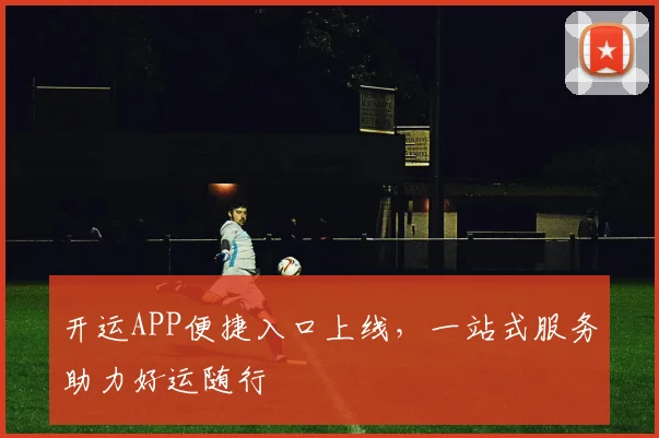 开运APP便捷入口上线，一站式服务助力好运随行