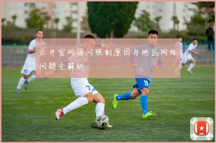 云开官网访问限制原因与地区网络问题全解析