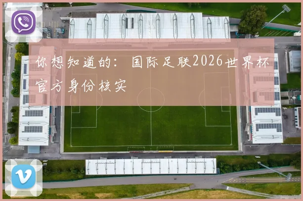 你想知道的：国际足联2026世界杯官方身份核实