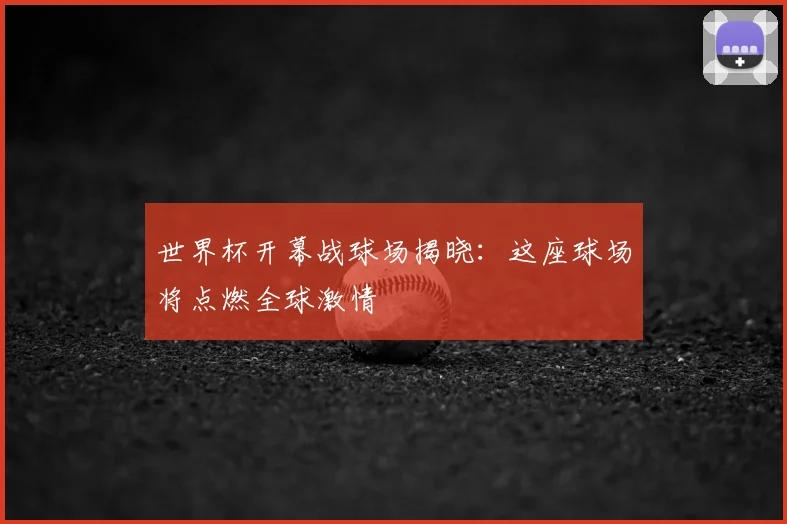 世界杯开幕战球场揭晓：这座球场将点燃全球激情