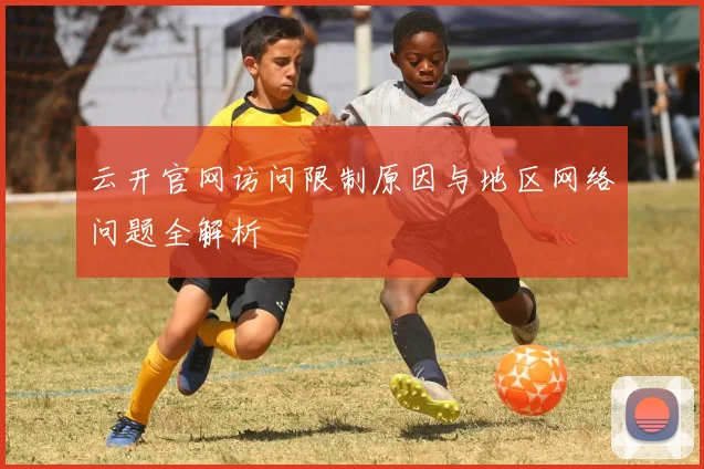 云开官网访问限制原因与地区网络问题全解析