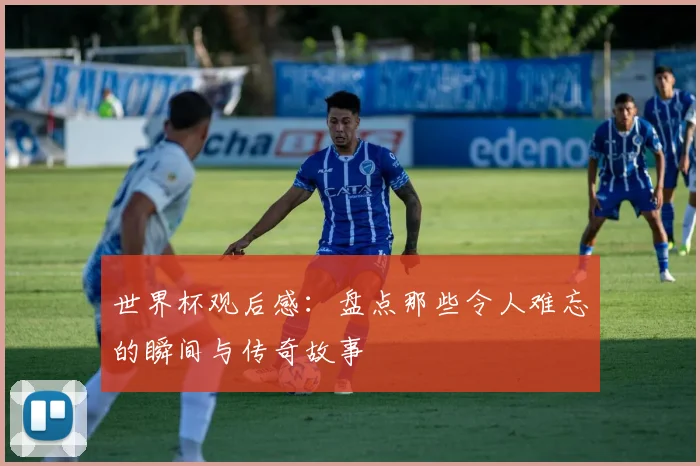 世界杯观后感：盘点那些令人难忘的瞬间与传奇故事