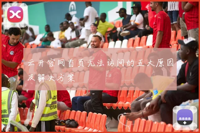 云开官网首页无法访问的五大原因及解决方案