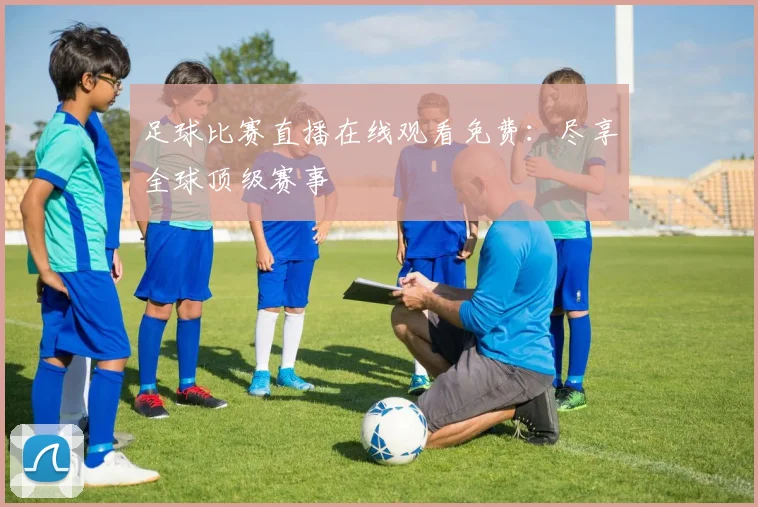 足球比赛直播在线观看免费：尽享全球顶级赛事