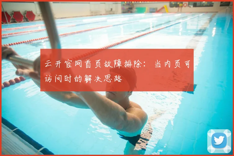 云开官网首页故障排除：当内页可访问时的解决思路