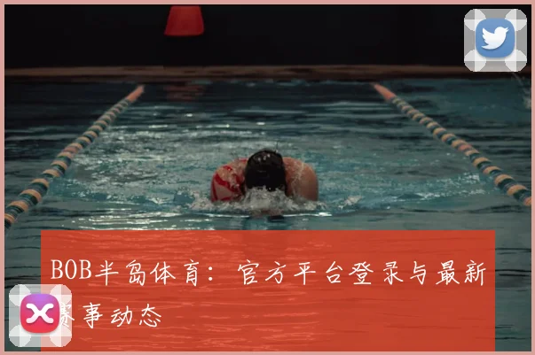BOB半岛体育：官方平台登录与最新赛事动态