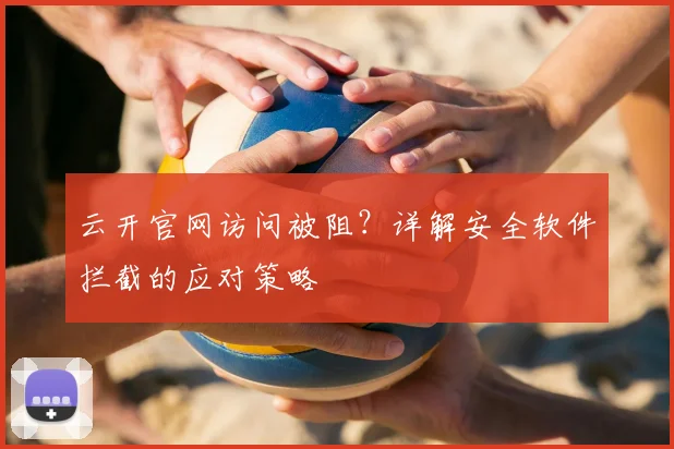 云开官网访问被阻？详解安全软件拦截的应对策略