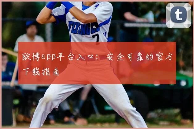 欧博app平台入口：安全可靠的官方下载指南
