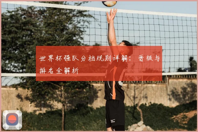 世界杯强队分档规则详解：晋级与排名全解析