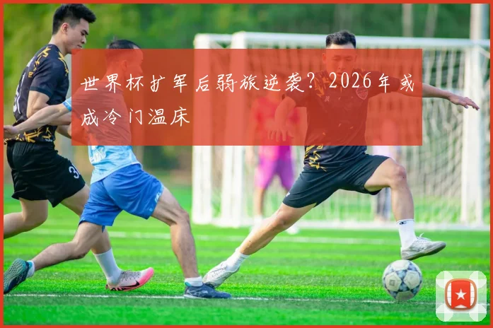 世界杯扩军后弱旅逆袭？2026年或成冷门温床