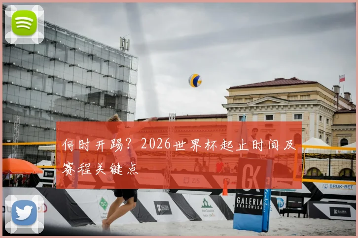 何时开踢？2026世界杯起止时间及赛程关键点