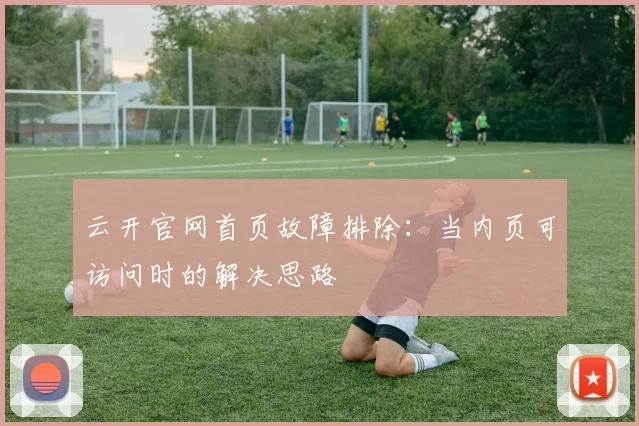 云开官网首页故障排除：当内页可访问时的解决思路