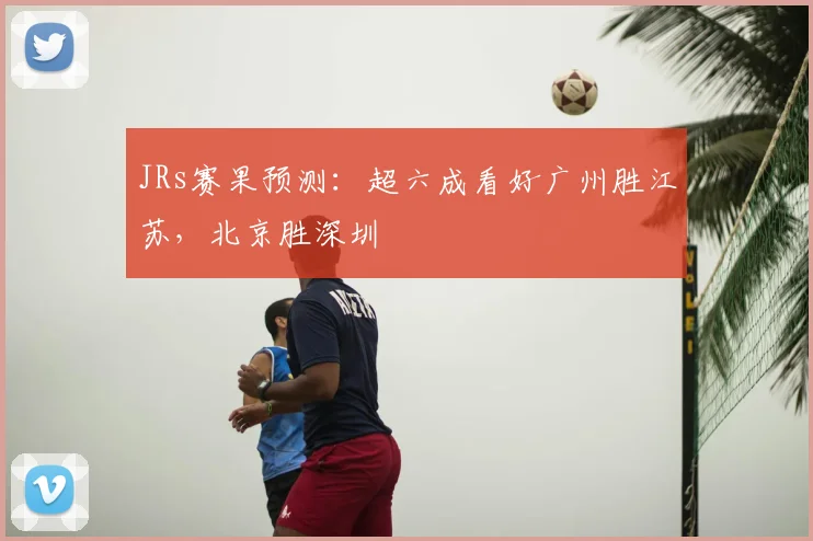 JRs赛果预测：超六成看好广州胜江苏，北京胜深圳