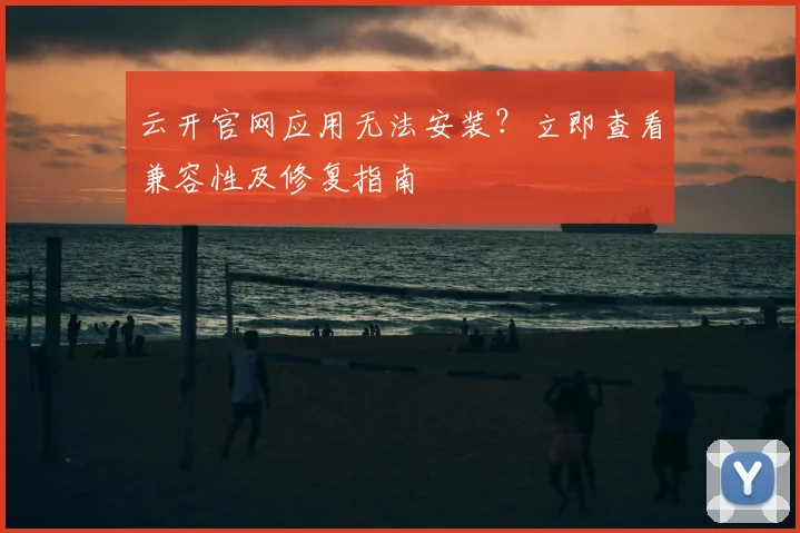 云开官网应用无法安装？立即查看兼容性及修复指南