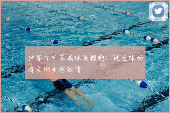 世界杯开幕战球场揭晓：这座球场将点燃全球激情