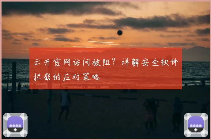 云开官网访问被阻？详解安全软件拦截的应对策略