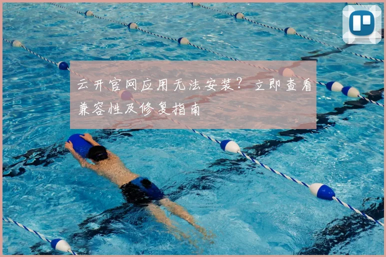 云开官网应用无法安装？立即查看兼容性及修复指南